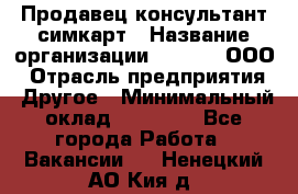 Продавец-консультант симкарт › Название организации ­ Qprom, ООО › Отрасль предприятия ­ Другое › Минимальный оклад ­ 28 000 - Все города Работа » Вакансии   . Ненецкий АО,Кия д.